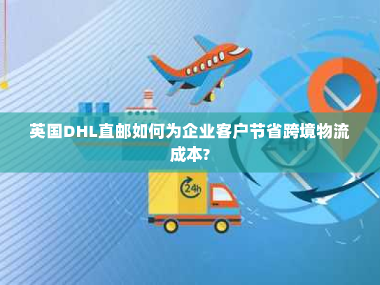 英国DHL直邮如何为企业客户节省跨境物流成本? 英国DHL直邮如何为企业客户节省跨境物流成本?