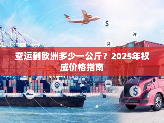 空运到欧洲多少一公斤？2025年权威价格指南