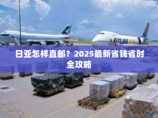 日亚怎样直邮？2025最新省钱省时全攻略