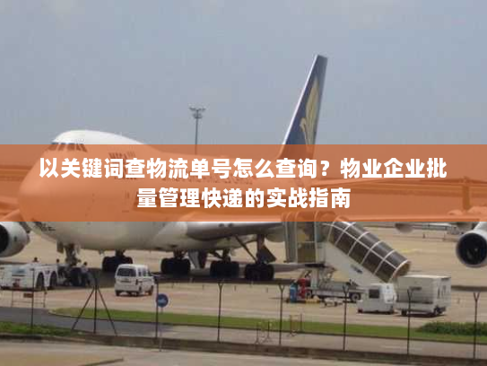 以关键词查物流单号怎么查询?物业企业批量管理快递的实战指南 以关键词查物流单号怎么查询?物业企业批量管理快递的实战指南