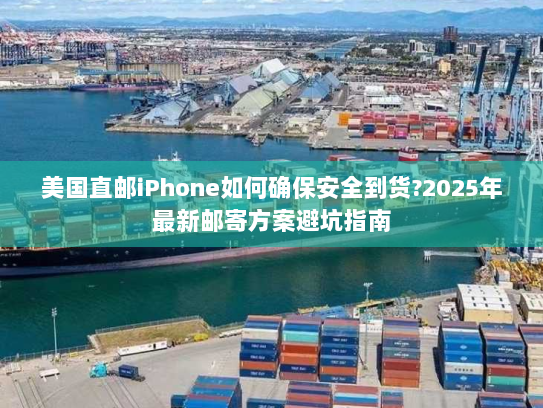 美国直邮iPhone如何确保安全到货?2025年最新邮寄方案避坑指南 美国直邮iPhone如何确保安全到货?2025年最新邮寄方案避坑指南