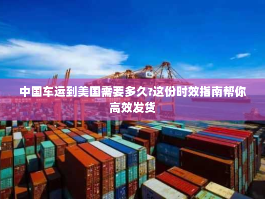 中国车运到美国需要多久?这份时效指南帮你高效发货
