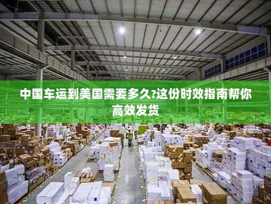 中国车运到美国需要多久?这份时效指南帮你高效发货 中国车运到美国需要多久?这份时效指南帮你高效发货