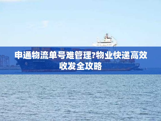 申通物流单号难管理?物业快递高效收发全攻略 申通物流单号难管理?物业快递高效收发全攻略