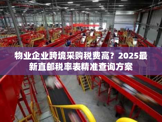 物业企业跨境采购税费高？2025最新直邮税率表精准查询方案