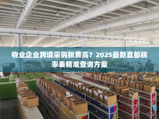 物业企业跨境采购税费高?2025最新直邮税率表精准查询方案 物业企业跨境采购税费高?2025最新直邮税率表精准查询方案
