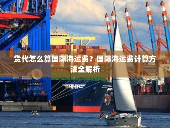 货代怎么算国际海运费?国际海运费计算方法全解析 货代怎么算国际海运费?国际海运费计算方法全解析