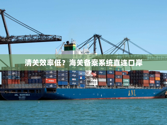 清关效率低?海关备案系统直连口岸 清关效率低?海关备案系统直连口岸