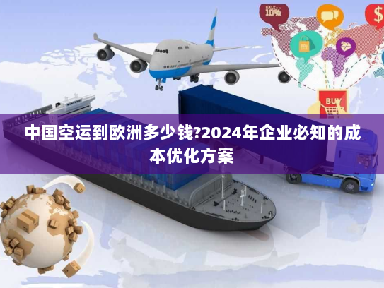 中国空运到欧洲多少钱?2024年企业必知的成本优化方案 中国空运到欧洲多少钱?2024年企业必知的成本优化方案