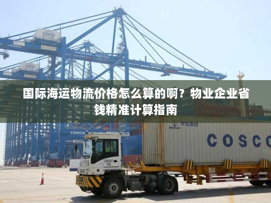国际海运物流价格怎么算的啊？物业企业省钱精准计算指南