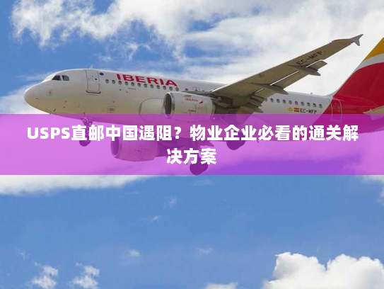 USPS直邮中国遇阻?物业企业必看的通关解决方案 USPS直邮中国遇阻?物业企业必看的通关解决方案
