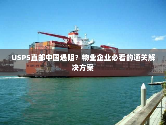 USPS直邮中国遇阻?物业企业必看的通关解决方案 USPS直邮中国遇阻?物业企业必看的通关解决方案