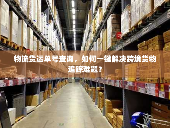 物流货运单号查询,如何一键解决跨境货物追踪难题? 物流货运单号查询,如何一键解决跨境货物追踪难题?