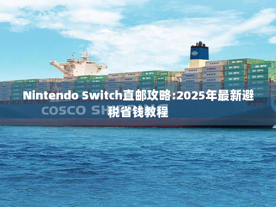 Nintendo Switch直邮攻略:2025年最新避税省钱教程 Nintendo Switch直邮攻略:2025年最新避税省钱教程
