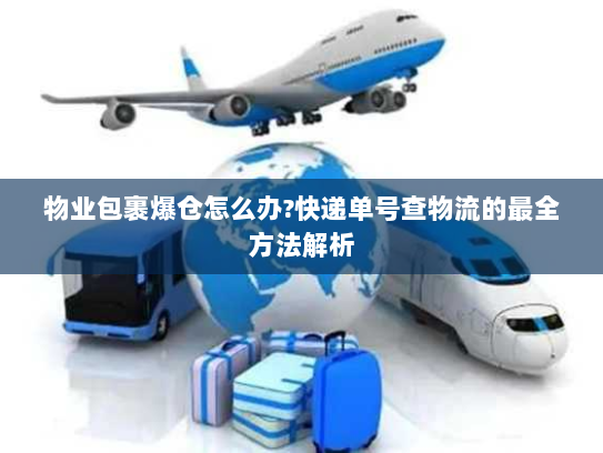 物业包裹爆仓怎么办?快递单号查物流的最全方法解析