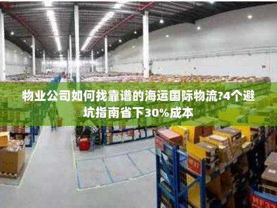 物业公司如何找靠谱的海运国际物流?4个避坑指南省下30%成本 物业公司如何找靠谱的海运国际物流?4个避坑指南省下30%成本