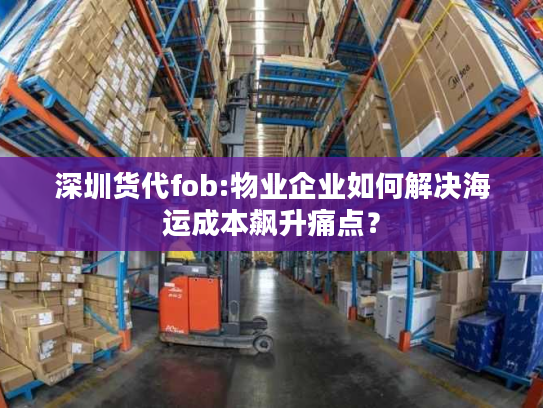 深圳货代fob:物业企业如何解决海运成本飙升痛点？