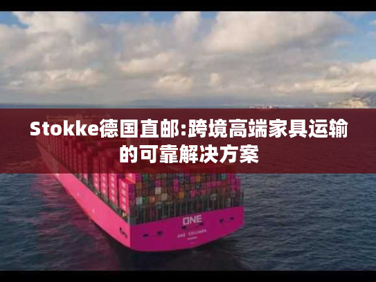 Stokke德国直邮:跨境高端家具运输的可靠解决方案 Stokke德国直邮:跨境高端家具运输的可靠解决方案