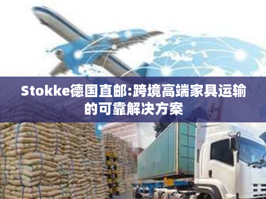 Stokke德国直邮:跨境高端家具运输的可靠解决方案 Stokke德国直邮:跨境高端家具运输的可靠解决方案