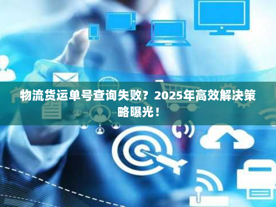 物流货运单号查询失败?2025年高效解决策略曝光! 物流货运单号查询失败?2025年高效解决策略曝光!
