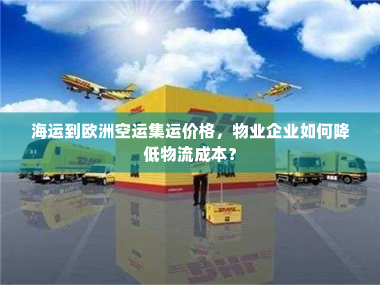 海运到欧洲空运集运价格,物业企业如何降低物流成本? 海运到欧洲空运集运价格,物业企业如何降低物流成本?