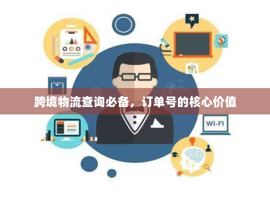 跨境物流查询必备,订单号的核心价值 跨境物流查询必备,订单号的核心价值