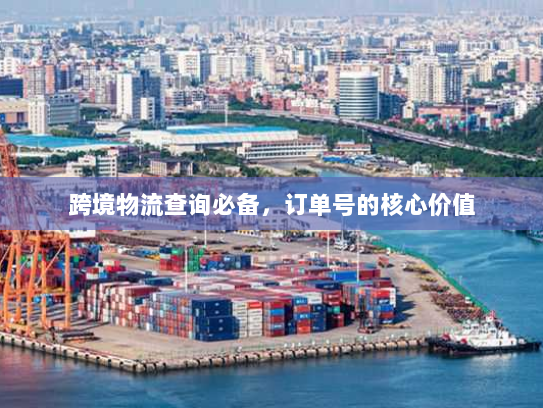 跨境物流查询必备,订单号的核心价值 跨境物流查询必备,订单号的核心价值