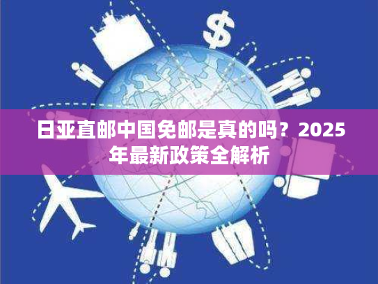 日亚直邮中国免邮是真的吗？2025年最新政策全解析