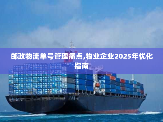 邮政物流单号管理痛点,物业企业2025年优化指南