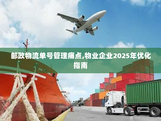邮政物流单号管理痛点,物业企业2025年优化指南 邮政物流单号管理痛点,物业企业2025年优化指南