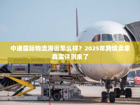 中通国际物流海运怎么样？2025年跨境卖家真实评测来了