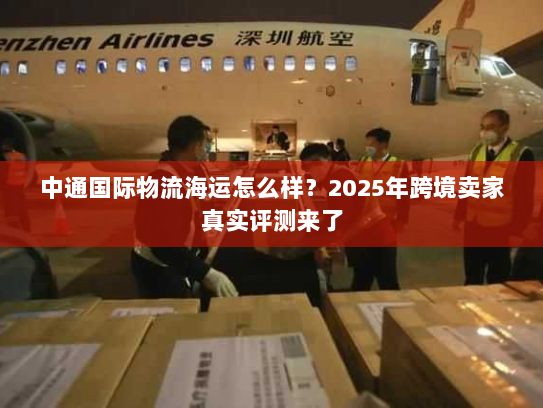 中通国际物流海运怎么样？2025年跨境卖家真实评测来了