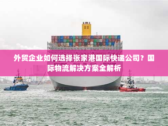 外贸企业如何选择张家港国际快递公司?国际物流解决方案全解析 外贸企业如何选择张家港国际快递公司?国际物流解决方案全解析