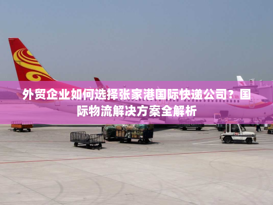 外贸企业如何选择张家港国际快递公司?国际物流解决方案全解析 外贸企业如何选择张家港国际快递公司?国际物流解决方案全解析