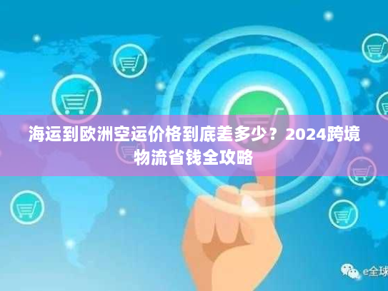 海运到欧洲空运价格到底差多少？2024跨境物流省钱全攻略