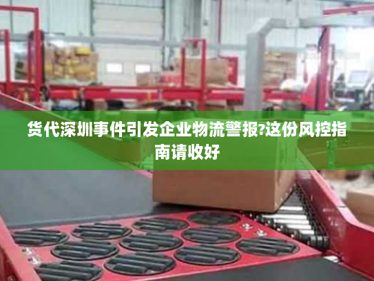 货代深圳事件引发企业物流警报?这份风控指南请收好 货代深圳事件引发企业物流警报?这份风控指南请收好