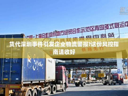 货代深圳事件引发企业物流警报?这份风控指南请收好 货代深圳事件引发企业物流警报?这份风控指南请收好