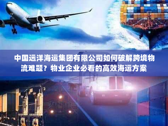 中国远洋海运集团有限公司如何破解跨境物流难题?物业企业必看的高效海运方案 中国远洋海运集团有限公司如何破解跨境物流难题?物业企业必看的高效海运方案