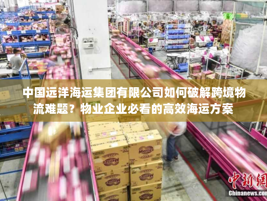 中国远洋海运集团有限公司如何破解跨境物流难题?物业企业必看的高效海运方案 中国远洋海运集团有限公司如何破解跨境物流难题?物业企业必看的高效海运方案