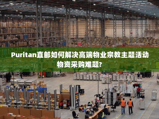 Puritan直邮如何解决高端物业宗教主题活动物资采购难题? Puritan直邮如何解决高端物业宗教主题活动物资采购难题?