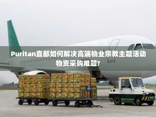 Puritan直邮如何解决高端物业宗教主题活动物资采购难题? Puritan直邮如何解决高端物业宗教主题活动物资采购难题?