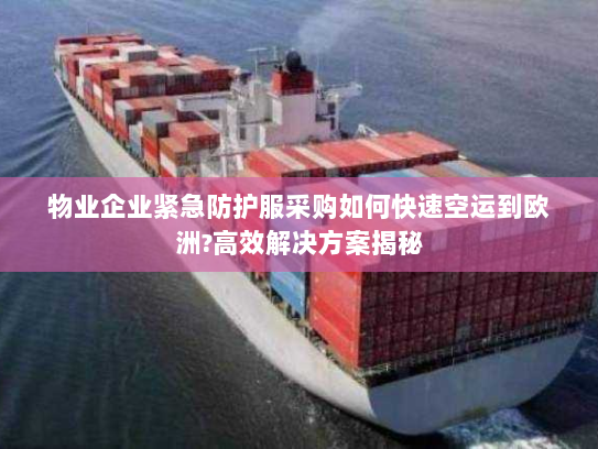 物业企业紧急防护服采购如何快速空运到欧洲?高效解决方案揭秘 物业企业紧急防护服采购如何快速空运到欧洲?高效解决方案揭秘