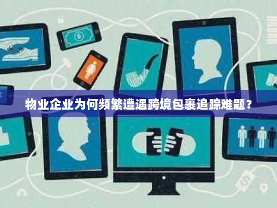 物业企业为何频繁遭遇跨境包裹追踪难题？