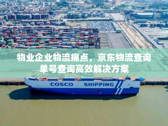 物业企业物流痛点，京东物流查询单号查询高效解决方案