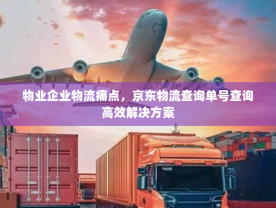 物业企业物流痛点,京东物流查询单号查询高效解决方案 物业企业物流痛点,京东物流查询单号查询高效解决方案