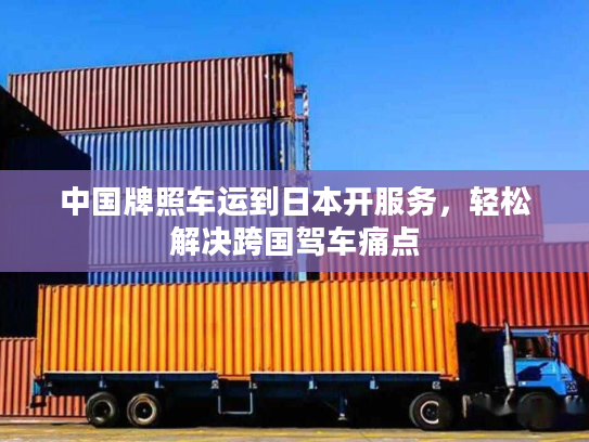 中国牌照车运到日本开服务，轻松解决跨国驾车痛点