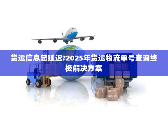货运信息总延迟?2025年货运物流单号查询终极解决方案