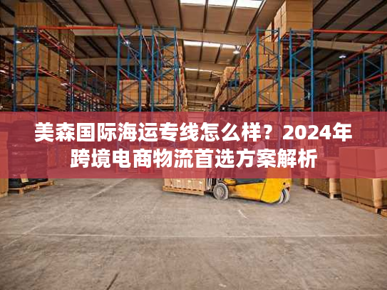 美森国际海运专线怎么样？2024年跨境电商物流首选方案解析
