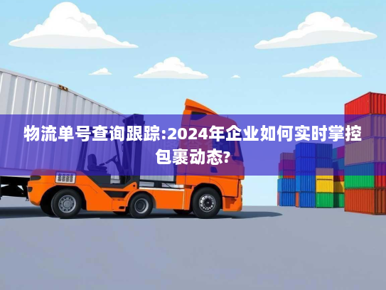 物流单号查询跟踪:2024年企业如何实时掌控包裹动态? 物流单号查询跟踪:2024年企业如何实时掌控包裹动态?