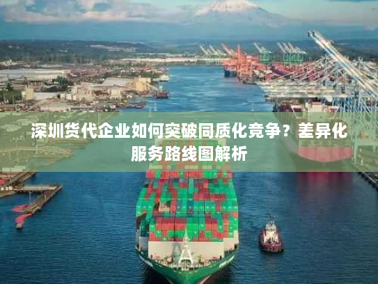 深圳货代企业如何突破同质化竞争?差异化服务路线图解析 深圳货代企业如何突破同质化竞争?差异化服务路线图解析